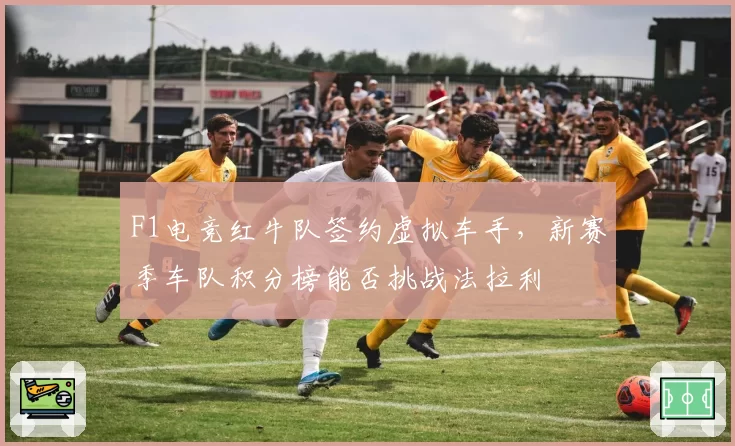 F1电竞红牛队签约虚拟车手，新赛季车队积分榜能否挑战法拉利