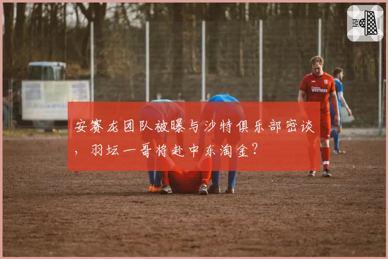 安赛龙团队被曝与沙特俱乐部密谈,羽坛一哥将赴中东淘金?