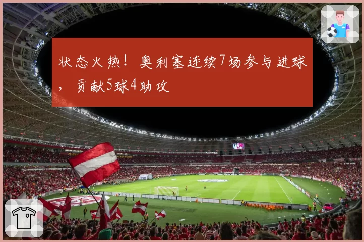 状态火热！奥利塞连续7场参与进球，贡献5球4助攻