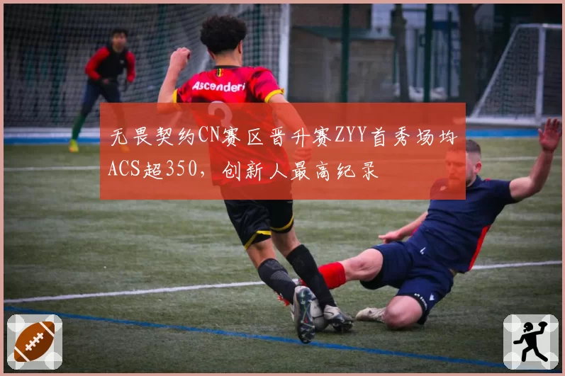 无畏契约CN赛区晋升赛ZYY首秀场均ACS超350，创新人最高纪录