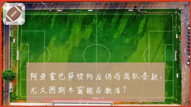 阿劳霍巴萨续约后仍存离队条款，尤文图斯冬窗能否激活？