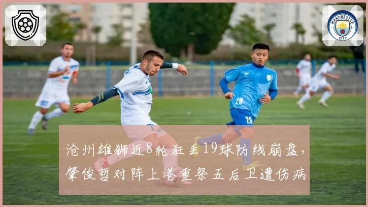 沧州雄狮近8轮狂丢19球防线崩盘,肇俊哲对阵上港重祭五后卫遭伤病困扰
