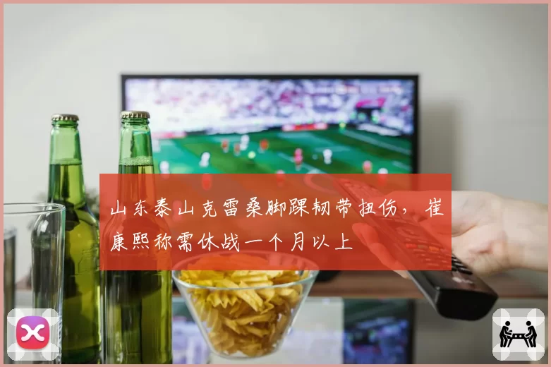 山东泰山克雷桑脚踝韧带扭伤，崔康熙称需休战一个月以上