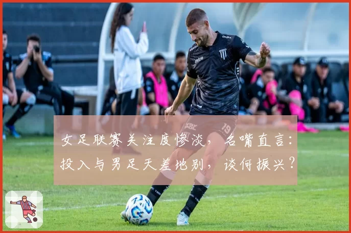 女足联赛关注度惨淡，名嘴直言：投入与男足天差地别，谈何振兴？
