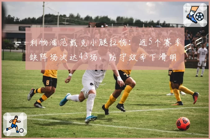 利物浦范戴克小腿拉伤：近5个赛季缺阵场次达43场，防守效率下滑明显