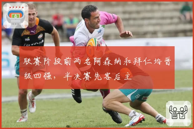 联赛阶段前两名阿森纳和拜仁均晋级四强，半决赛先客后主