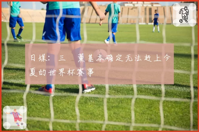 日媒：三笘薰基本确定无法赶上今夏的世界杯赛事