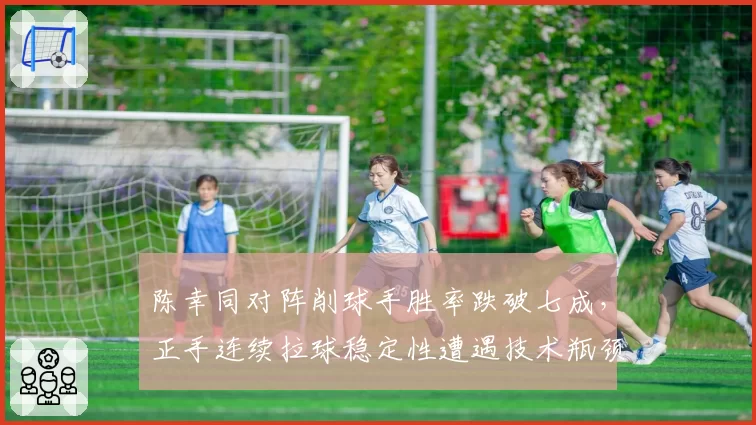 陈幸同对阵削球手胜率跌破七成，正手连续拉球稳定性遭遇技术瓶颈？