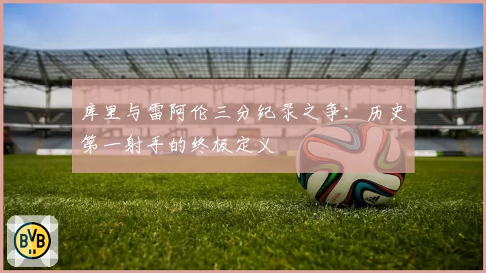 库里与雷阿伦三分纪录之争：历史第一射手的终极定义