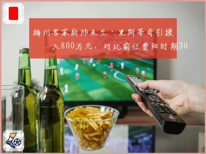 梅州客家新帅米兰·里斯蒂奇引援投入800万元,对比前任曹阳时期300万性价比遭质疑