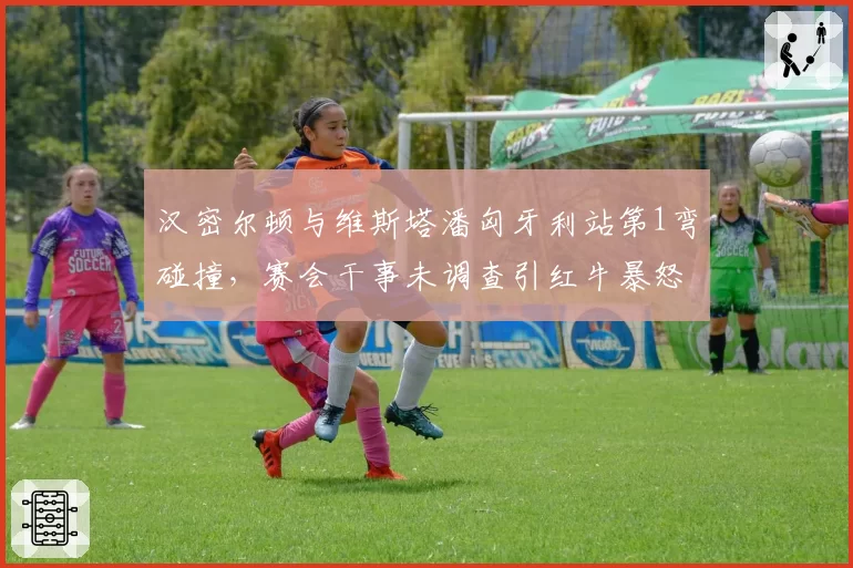 汉密尔顿与维斯塔潘匈牙利站第1弯碰撞，赛会干事未调查引红牛暴怒升级