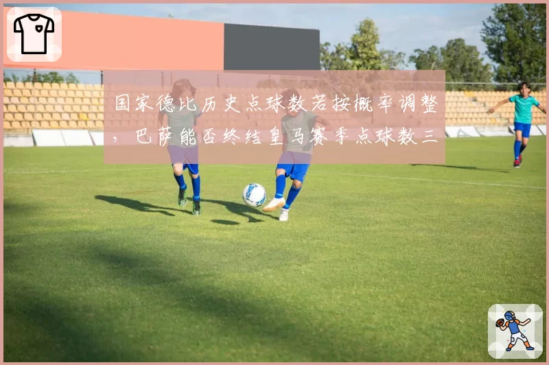 国家德比历史点球数若按概率调整，巴萨能否终结皇马赛季点球数三倍优势？