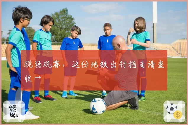 现场观赛,这份地铁出行指南请查收→