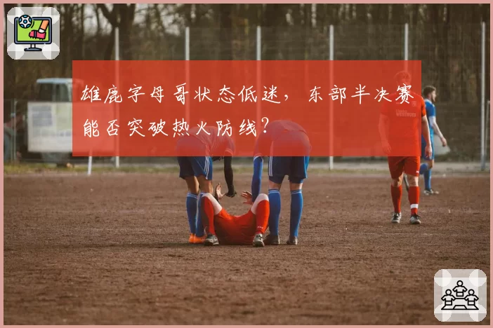 雄鹿字母哥状态低迷，东部半决赛能否突破热火防线？