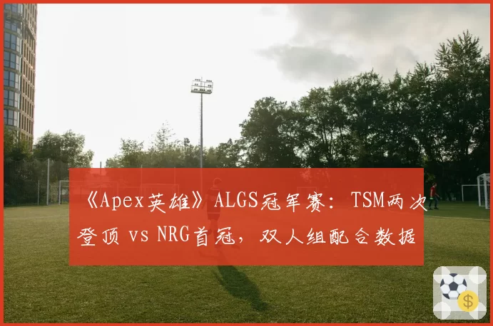 《Apex英雄》ALGS冠军赛：TSM两次登顶 vs NRG首冠，双人组配合数据大揭秘