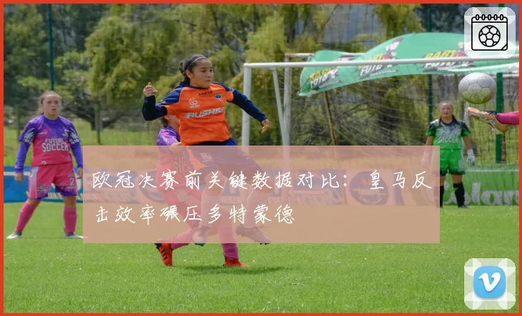 欧冠决赛前关键数据对比：皇马反击效率碾压多特蒙德