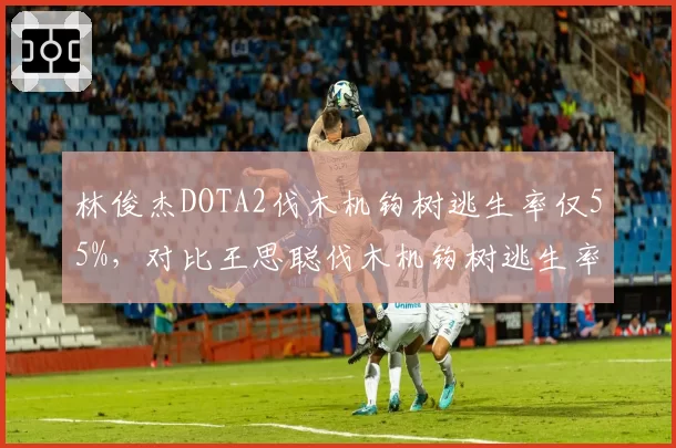 林俊杰DOTA2伐木机钩树逃生率仅55%，对比王思聪伐木机钩树逃生率38%操作差距明显