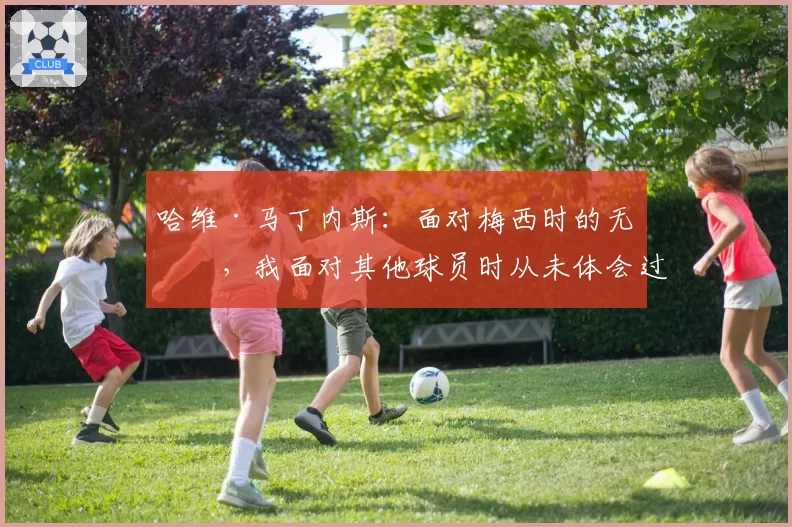 哈维·马丁内斯：面对梅西时的无助，我面对其他球员时从未体会过