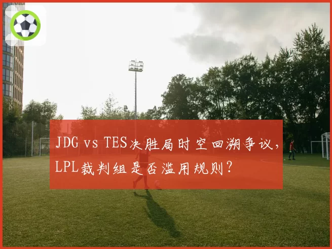 JDG vs TES决胜局时空回溯争议，LPL裁判组是否滥用规则？
