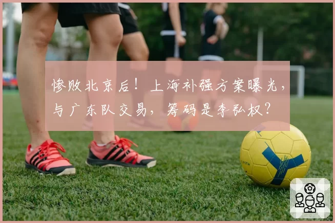 惨败北京后!上海补强方案曝光,与广东队交易,筹码是李弘权?