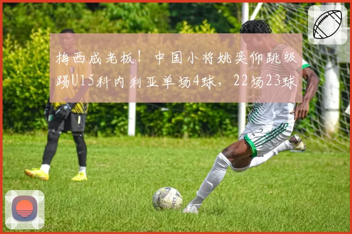 梅西成老板！中国小将姚奕仰跳级踢U15科内利亚单场4球，22场23球
