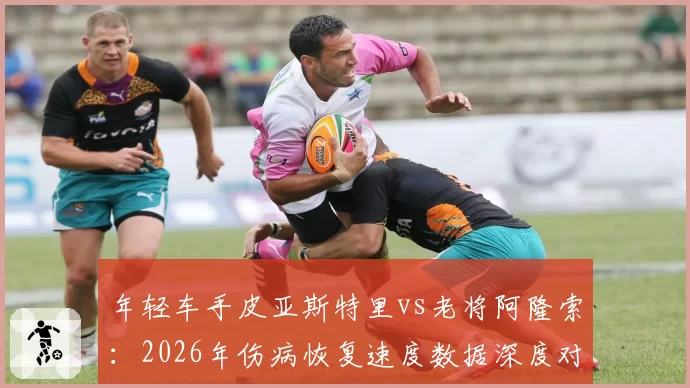 年轻车手皮亚斯特里vs老将阿隆索：2026年伤病恢复速度数据深度对比