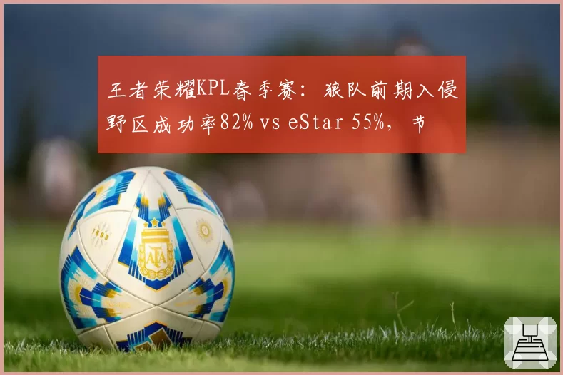 王者荣耀KPL春季赛：狼队前期入侵野区成功率82% vs eStar 55%，节奏碾压势如破竹