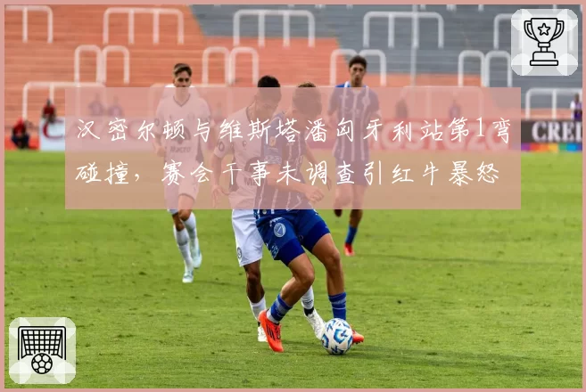 汉密尔顿与维斯塔潘匈牙利站第1弯碰撞，赛会干事未调查引红牛暴怒升级