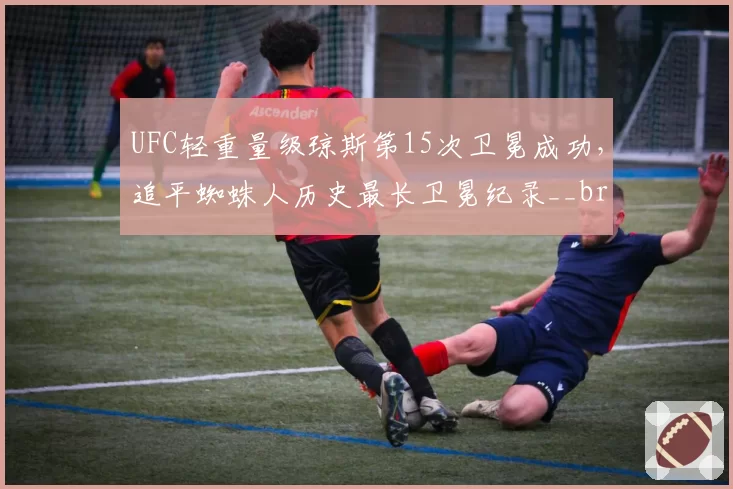 UFC轻重量级琼斯第15次卫冕成功，追平蜘蛛人历史最长卫冕纪录__br_