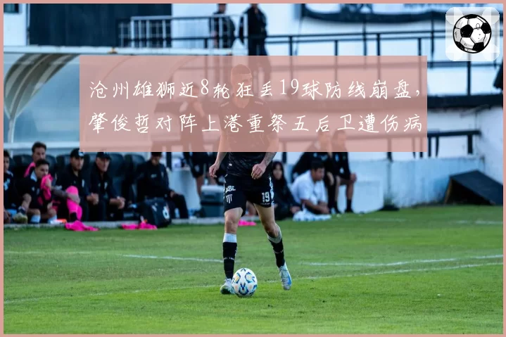 沧州雄狮近8轮狂丢19球防线崩盘,肇俊哲对阵上港重祭五后卫遭伤病困扰