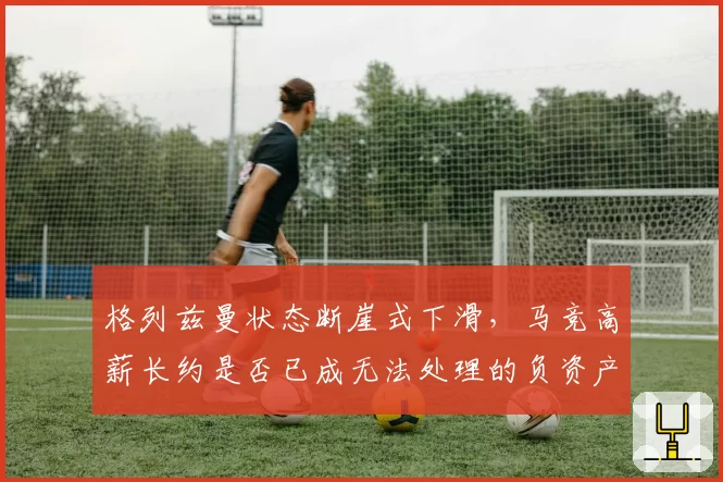 格列兹曼状态断崖式下滑，马竞高薪长约是否已成无法处理的负资产？