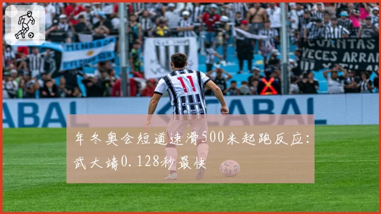 年冬奥会短道速滑500米起跑反应:武大靖0.128秒最快