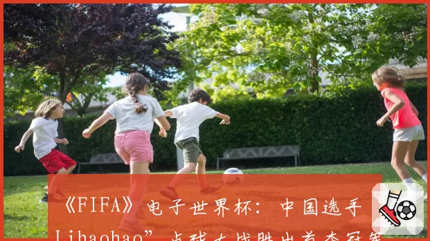 《FIFA》电子世界杯：中国选手“Lihaohao”点球大战胜出首夺冠军