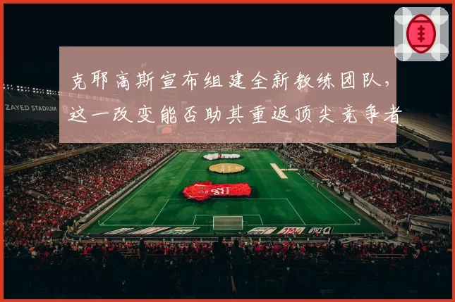克耶高斯宣布组建全新教练团队，这一改变能否助其重返顶尖竞争者行列？