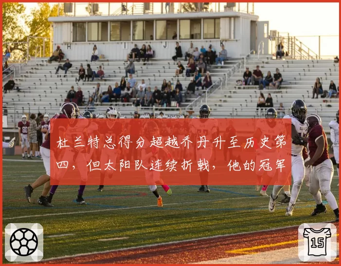 杜兰特总得分超越乔丹升至历史第四,但太阳队连续折戟,他的冠军窗口是否已关闭?