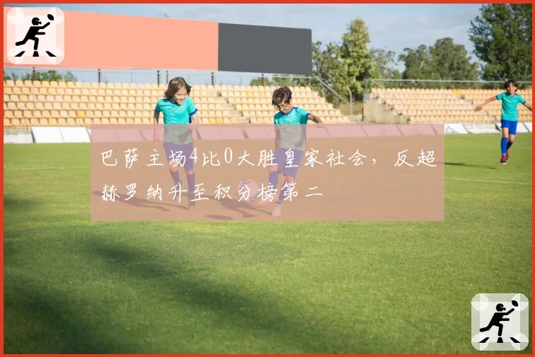 巴萨主场4比0大胜皇家社会，反超赫罗纳升至积分榜第二