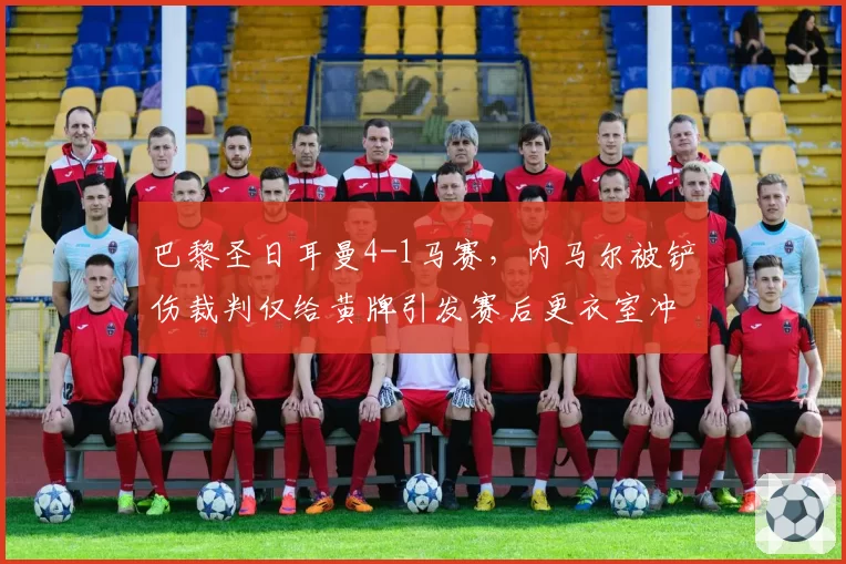巴黎圣日耳曼4-1马赛，内马尔被铲伤裁判仅给黄牌引发赛后更衣室冲突
