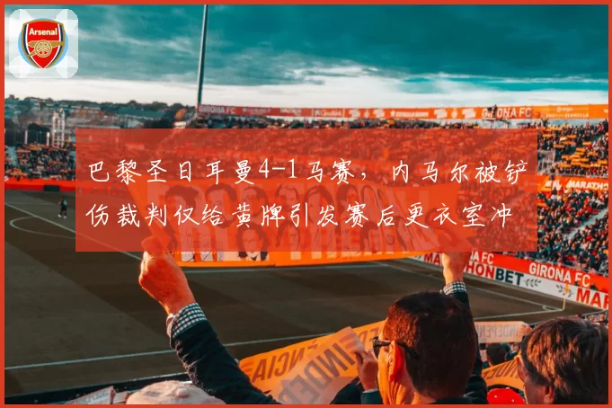 巴黎圣日耳曼4-1马赛，内马尔被铲伤裁判仅给黄牌引发赛后更衣室冲突