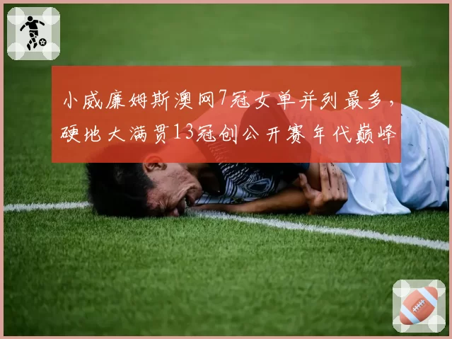 小威廉姆斯澳网7冠女单并列最多,硬地大满贯13冠创公开赛年代巅峰
