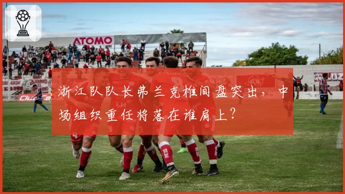 浙江队队长弗兰克椎间盘突出，中场组织重任将落在谁肩上？