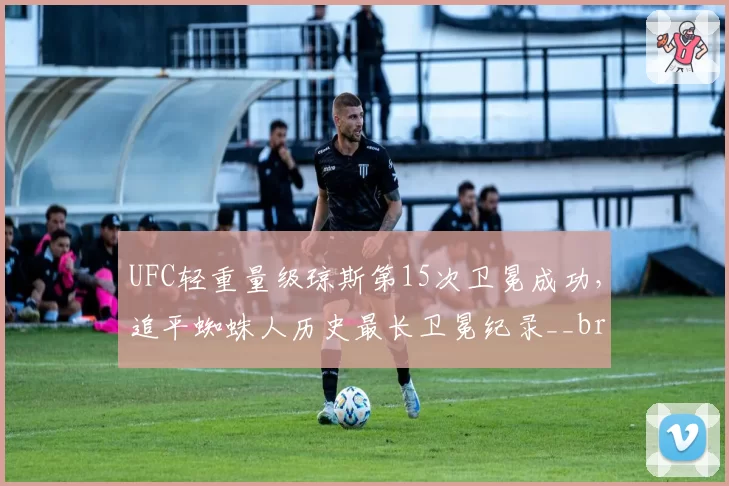UFC轻重量级琼斯第15次卫冕成功，追平蜘蛛人历史最长卫冕纪录__br_
