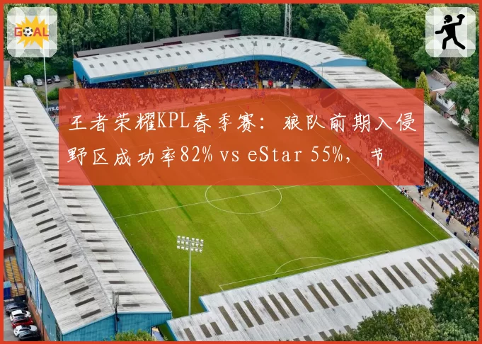 王者荣耀KPL春季赛：狼队前期入侵野区成功率82% vs eStar 55%，节奏碾压势如破竹