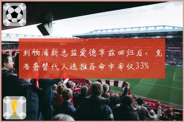 利物浦新总监爱德华兹回归后，克洛普替代人选推荐命中率仅33%