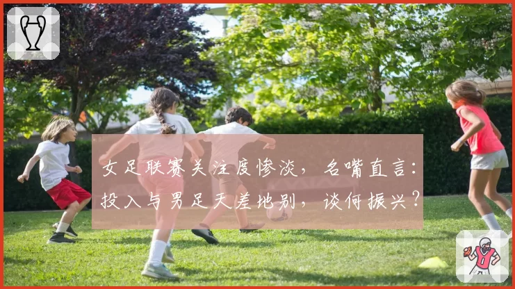 女足联赛关注度惨淡,名嘴直言:投入与男足天差地别,谈何振兴?