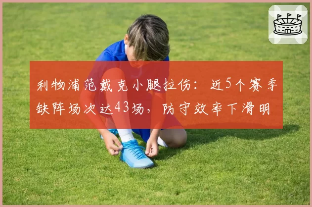 利物浦范戴克小腿拉伤:近5个赛季缺阵场次达43场,防守效率下滑明显