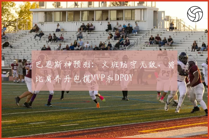 巴恩斯神预测：文班防守无敌，将比肩乔丹包揽MVP和DPOY