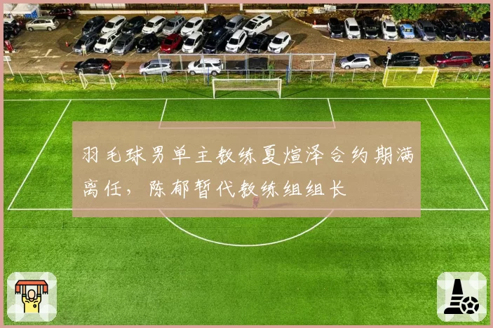 羽毛球男单主教练夏煊泽合约期满离任，陈郁暂代教练组组长