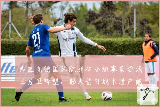 弗里克德国队欧洲杯小组赛前尝试三后卫阵型，勒夫昔日战术遗产能否被激活？