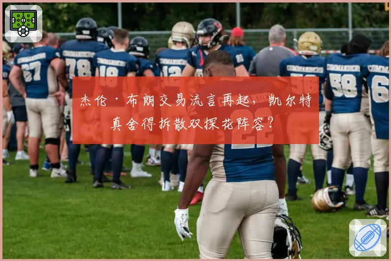 杰伦·布朗交易流言再起，凯尔特人真舍得拆散双探花阵容？