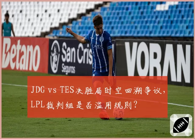 JDG vs TES决胜局时空回溯争议，LPL裁判组是否滥用规则？